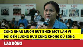 Công nhân muốn rút BHXH một lần vì đợi đến lương hưu cũng không đủ sống | Báo Lao Động