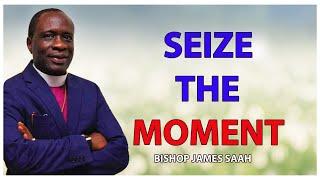 SEIZE THE MOMENT -  BISHOP JAMES SAAH