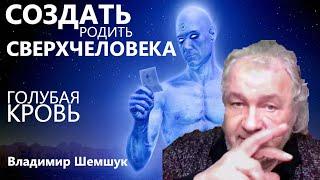 Создать сверхчеловека. Голубая Кровь. Владимир Шемшук