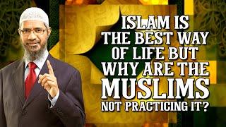 Islam is the best way of life but why are the Muslims not practicing it? - Dr Zakir Naik