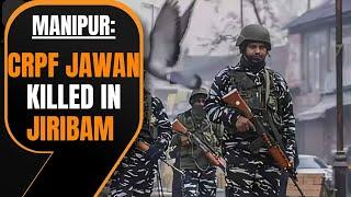 Manipur: CRPF Jawan Killed, Three Injured in Attack by Armed Miscreants in Jiribam | News9