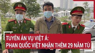 Tuyên án vụ Việt Á: Gây thiệt hại hơn 1.200 tỷ đồng, Phan Quốc Việt nhận thêm 29 năm tù | Tin nóng