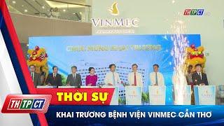 Khai trương Bệnh viện Vinmec Cần Thơ | Cần Thơ TV