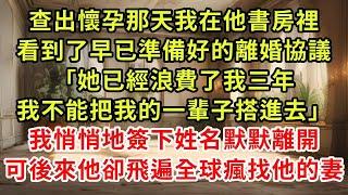 查出懷孕那天我在他書房裡，看到了早已準備好的離婚協議「她已經浪費了我三年，我不能把我的一輩子搭進去」我悄悄地簽下姓名默默離開，可後來他卻飛遍全球瘋找他的妻#復仇 #逆襲 #爽文