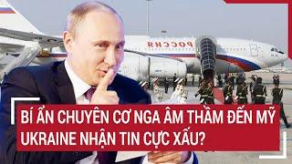 Thời sự quốc tế: Bí ẩn chuyên cơ Nga âm thầm đến Mỹ, Ukraine nhận tin cực xấu?