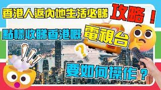 香港人返內地生活必睇攻略！點樣收睇香港嘅電視台？要如何操作？