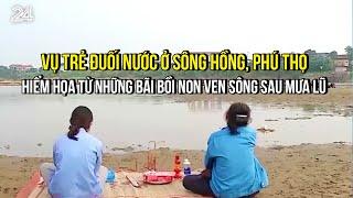 Vụ trẻ đuối nước ở sông Hồng, Phú Thọ: Hiểm họa từ những bãi bồi non ven sông sau mưa lũ | VTV24