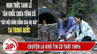 Chuyện Lạ Thế Giới. Phong tục tang lễ tàn khốc nhất Trung Quốc chôn sống cha mẹ già đáng lên án