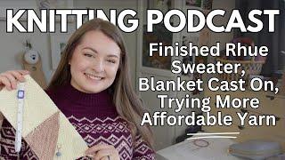 FINISHED Rhue Sweater, Blanket Cast On, Trying More AFFORDABLE Yarn | Ep 149 | Knitting Podcast