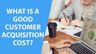 What is a Good Customer Acquisition Cost?