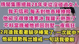 傳聞集團總裁28年來從沒碰過女人，我不信邪每天對他各種撩撥，他卻冷得像塊寒冰，我暖不熱跑了。不料當晚被他抓回別墅一夜瘋狂，2個月後我看著驗孕棒愣住：一次就中？他卻毫不意外，順勢掏出婚戒一句話我傻了眼！