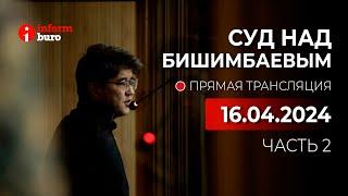  Суд над Бишимбаевым: прямая трансляция из зала суда. 16.04.2024. 2 часть
