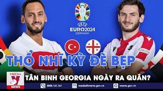 Nhận định bóng đá: Thổ Nhĩ Kỳ thị uy sức mạnh đè bẹp tân binh Georgia ngày đầu ra quân? - VNews