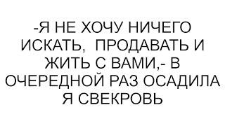 -Я не хочу ничего искать,  продавать и жить с вами,- в очередной раз осадила я свекровь