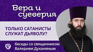 Служат дьяволу только сатанисты и его почитатели? Вера и суеверия - с о. Валерием Духаниным.