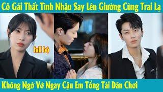 Cô Gái Thất Tình Nhậu Say Lên Giường Cùng Trai Lạ Không Ngờ Vớ Ngay Cậu Em Tổng Tài Dân Chơi