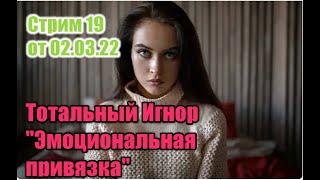 Стрим 19 от 02.03.22 Тотальный Игнор "Эмоциональная привязка"