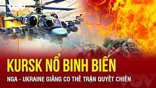  TIN NÓNG THỰC ĐỊA: Kursk nổ binh biến, Nga - Ukraine giằng co thế trận quyết tử để chiếm ưu thế?