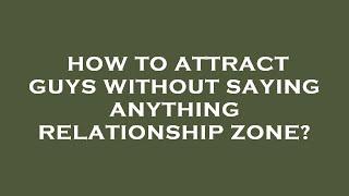 How to attract guys without saying anything relationship zone?