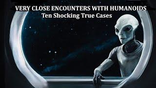 VERY CLOSE ENCOUNTERS WITH HUMANOIDS: TEN SHOCKING TRUE CASES