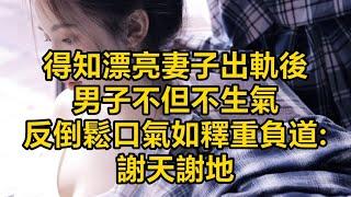 得知漂亮妻子出軌後，男子不但不生氣，反倒鬆口氣如釋重負道_謝天謝地