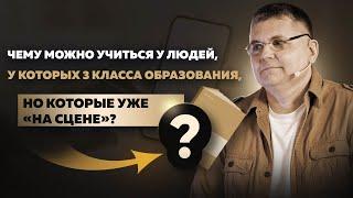 Чему можно учиться у людей, у которых 3 класса образования, но которые уже «на сцене»?