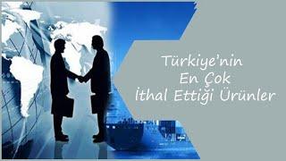 TÜRKİYE'NİN EN ÇOK İTHAL ETTİĞİ ÜRÜNLER