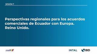 SESIÓN 7: PERSPECTIVAS REGIONALES PARA LOS ACUERDOS COMERCIALES DE ECUADOR CON EUROPA Y REINO UNIDO