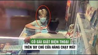 Nhanh như chớp, cô gái giật điện thoại trên tay chủ cửa hàng chạy mất