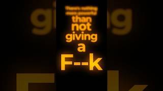 There is nothing more powerful than not giving a f—k