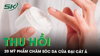 Thu hồi 20 mỹ phẩm chăm sóc da do công ty Đại Cát Á đưa ra thị trường | SKĐS
