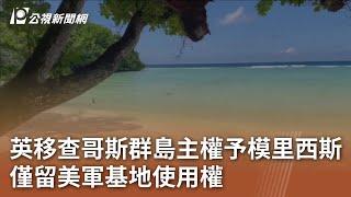 英移查哥斯群島主權予模里西斯 僅留美軍基地使用權｜20241004 公視中晝新聞