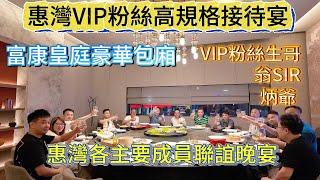 惠灣VIP粉絲高規格接待宴，富康皇庭豪華包廂，VIP粉絲生哥，翁SIR，炳爺和惠灣各主要成員聯誼晚宴