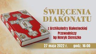 Święcenia Diakonatu z Archikatedry Białostockiej - 27 maja 2022 r.