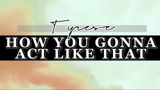 How you gonna act like that - Tyrese - Lyrics