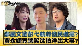 鄭麗文驚彭弋航嚇傻民進黨？賈永婕竟譏笑沈伯洋出大事？【新聞大白話】20241201-3｜黃揚明 李柏毅 毛嘉慶