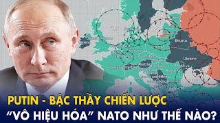 Putin - Bậc thầy chiến lược “vô hiệu hóa” Nato như thế nào?