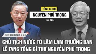 Chủ tịch nước Tô Lâm làm Trưởng Ban Lễ tang Tổng Bí thư Nguyễn Phú Trọng