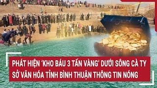 Phát hiện ‘kho báu 3 tấn vàng’ dưới sông Cà Ty, Sở Văn hóa tỉnh Bình Thuận thông tin nóng