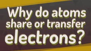 Why do atoms share or transfer electrons?