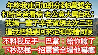 年終我連月加班分到8萬獎金，打給爸爸看病 老公竟大罵自私：我媽一輩子辛苦就想去次三亞，逼我把錢要回來定頭等艙伺候，不料我反手一巴掌：給你臉了，下秒怒極一招震驚全場他嚇癱真情故事會||老年故事|情感需求