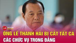 Cựu Bí thư TPHCM Lê Thanh Hải bị cách chức tất cả các chức vụ trong Đảng | Tin24h