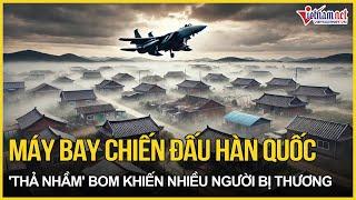 Nóng: Máy bay chiến đấu Hàn Quốc 'thả nhầm' bom vào khu dân cư, hàng loạt dân thường bị thương