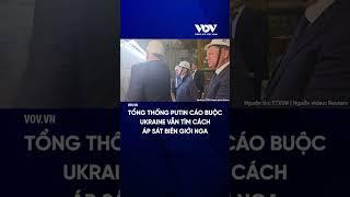Tổng thống Putin cáo buộc Ukraine vẫn tìm cách áp sát biên giới Nga Báo Điện tử Tiếng nói Việt Nam