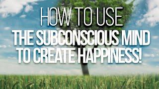 HOW TO USE THE SUBCONSCIOUS MIND TO CREATE HAPPINESS!