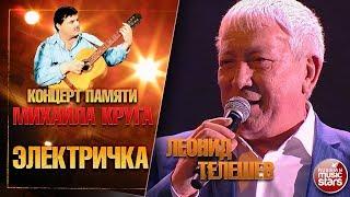 ЛЕОНИД ТЕЛЕШЕВ — ЭЛЕКТРИЧКА  КОНЦЕРТ ПАМЯТИ МИХАИЛА КРУГА  LIVE 