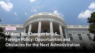 Making Big Changes in U.S. Foreign Policy: Opportunities and Obstacles for the Next Administration