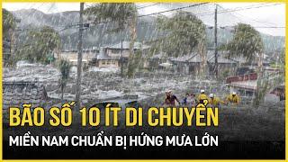 Tin mới nhất bão số 10 ít di chuyển, miền Nam chuẩn bị hứng mưa lớn trắng trời | Báo VietNamNet