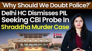 'Why Should We Doubt Police?': Delhi HC Dismisses PIL Seeking CBI Probe In Shraddha Murder Case