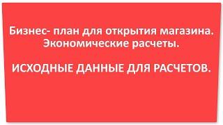 12_Бизнес план для открытия магазина. Исходные данные для расчетов.